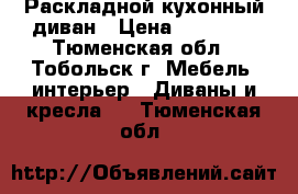 Раскладной кухонный диван › Цена ­ 10 000 - Тюменская обл., Тобольск г. Мебель, интерьер » Диваны и кресла   . Тюменская обл.